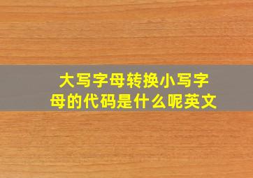 大写字母转换小写字母的代码是什么呢英文