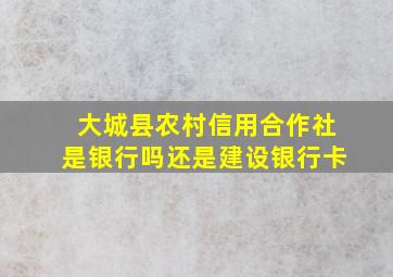 大城县农村信用合作社是银行吗还是建设银行卡