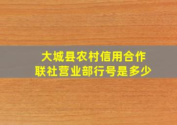 大城县农村信用合作联社营业部行号是多少