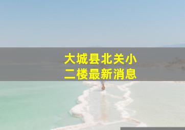 大城县北关小二楼最新消息