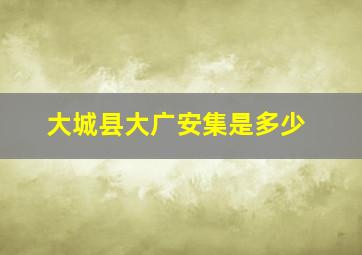 大城县大广安集是多少