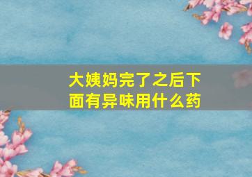 大姨妈完了之后下面有异味用什么药