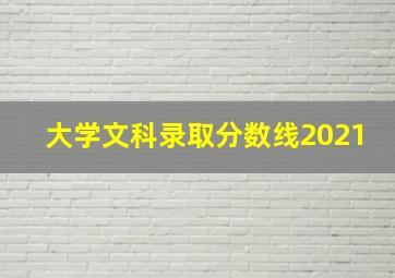 大学文科录取分数线2021