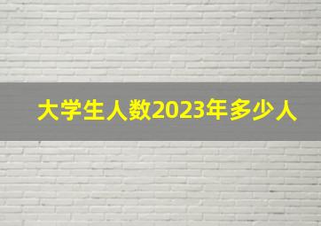 大学生人数2023年多少人