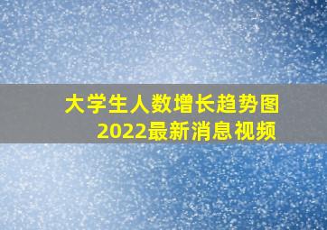 大学生人数增长趋势图2022最新消息视频