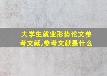 大学生就业形势论文参考文献,参考文献是什么