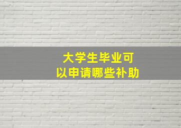 大学生毕业可以申请哪些补助