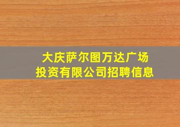 大庆萨尔图万达广场投资有限公司招聘信息