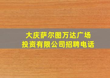 大庆萨尔图万达广场投资有限公司招聘电话