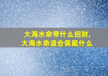 大海水命带什么招财,大海水命适合佩戴什么