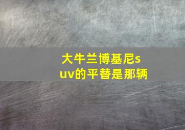 大牛兰博基尼suv的平替是那辆