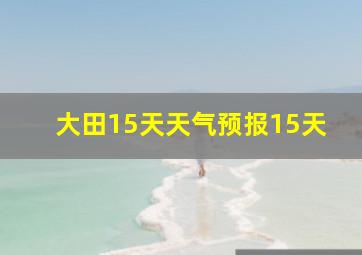 大田15天天气预报15天