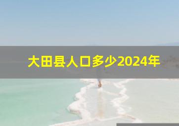 大田县人口多少2024年