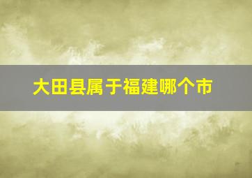 大田县属于福建哪个市