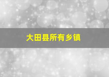 大田县所有乡镇