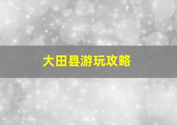 大田县游玩攻略