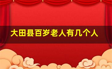 大田县百岁老人有几个人