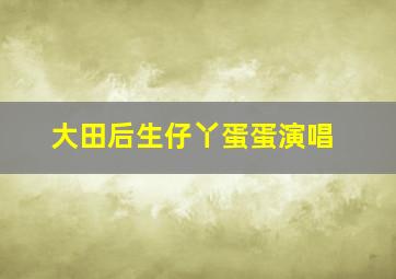 大田后生仔丫蛋蛋演唱