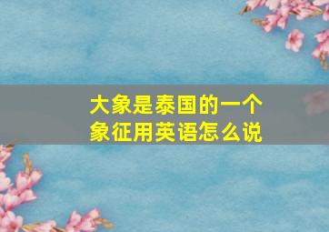 大象是泰国的一个象征用英语怎么说