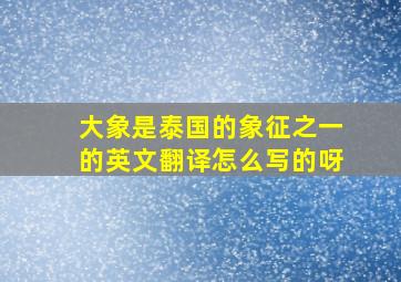 大象是泰国的象征之一的英文翻译怎么写的呀