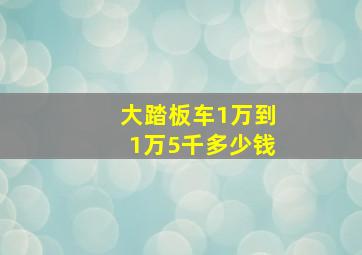 大踏板车1万到1万5千多少钱