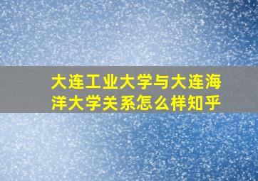 大连工业大学与大连海洋大学关系怎么样知乎