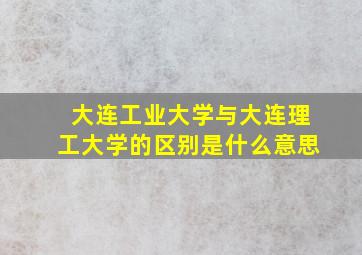 大连工业大学与大连理工大学的区别是什么意思