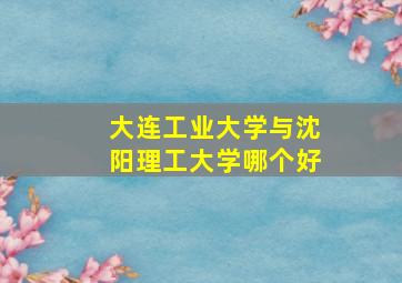 大连工业大学与沈阳理工大学哪个好