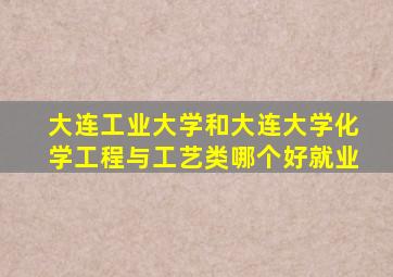 大连工业大学和大连大学化学工程与工艺类哪个好就业