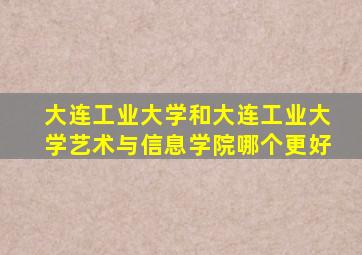 大连工业大学和大连工业大学艺术与信息学院哪个更好