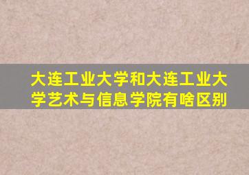 大连工业大学和大连工业大学艺术与信息学院有啥区别