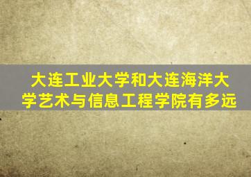 大连工业大学和大连海洋大学艺术与信息工程学院有多远