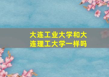 大连工业大学和大连理工大学一样吗