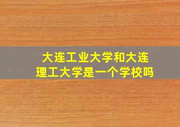 大连工业大学和大连理工大学是一个学校吗