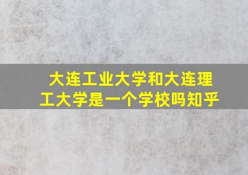 大连工业大学和大连理工大学是一个学校吗知乎