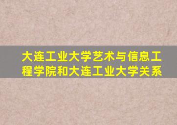 大连工业大学艺术与信息工程学院和大连工业大学关系