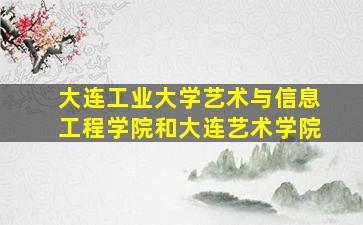 大连工业大学艺术与信息工程学院和大连艺术学院