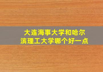 大连海事大学和哈尔滨理工大学哪个好一点