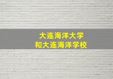 大连海洋大学和大连海洋学校