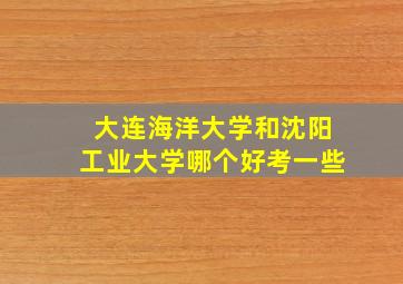 大连海洋大学和沈阳工业大学哪个好考一些