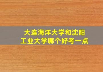 大连海洋大学和沈阳工业大学哪个好考一点