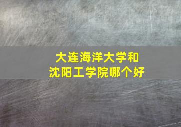 大连海洋大学和沈阳工学院哪个好