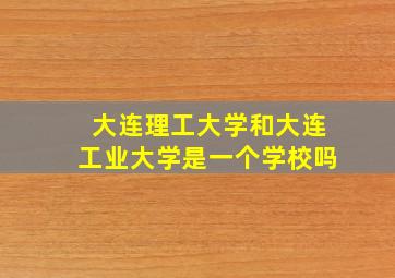 大连理工大学和大连工业大学是一个学校吗