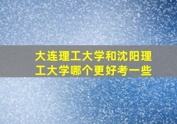 大连理工大学和沈阳理工大学哪个更好考一些