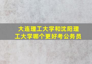 大连理工大学和沈阳理工大学哪个更好考公务员