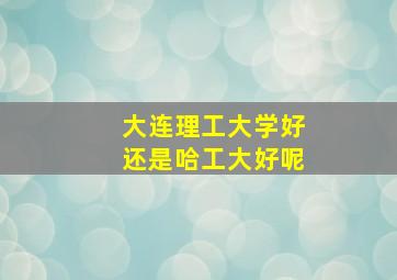 大连理工大学好还是哈工大好呢