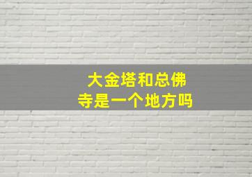 大金塔和总佛寺是一个地方吗