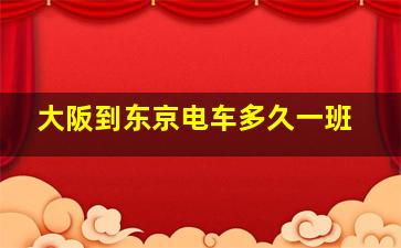 大阪到东京电车多久一班