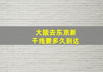 大阪去东京新干线要多久到达