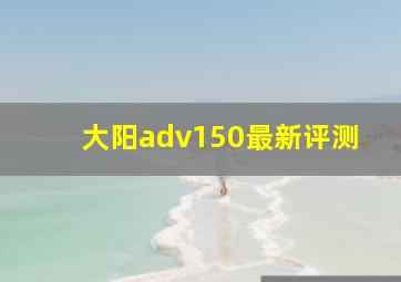 大阳adv150最新评测